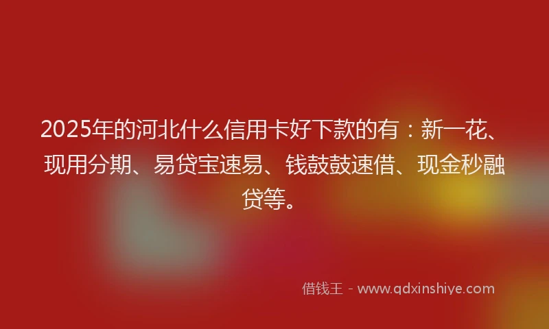 2025年的河北什么信用卡好下款的有：新一花、现用分期、易贷宝速易、钱鼓鼓速借、现金秒融贷等。