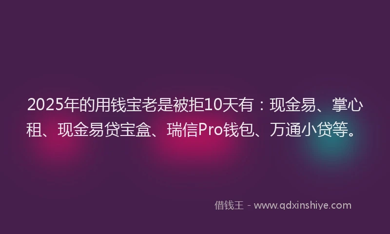 2025年的用钱宝老是被拒10天有：现金易、掌心租、现金易贷宝盒、瑞信Pro钱包、万通小贷等。