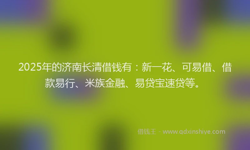 2025年的济南长清借钱有：新一花、可易借、借款易行、米族金融、易贷宝速贷等。