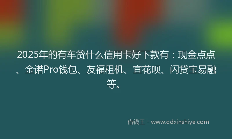2025年的有车贷什么信用卡好下款有：现金点点、金诺Pro钱包、友福租机、宜花呗、闪贷宝易融等。