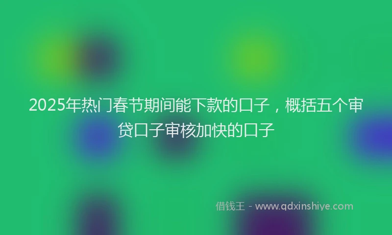 2025年热门春节期间能下款的口子，概括五个审贷口子审核加快的口子