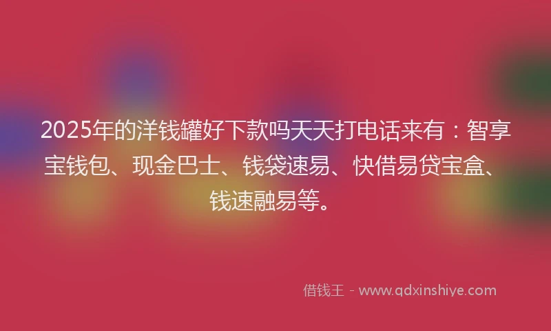 2025年的洋钱罐好下款吗天天打电话来有：智享宝钱包、现金巴士、钱袋速易、快借易贷宝盒、钱速融易等。