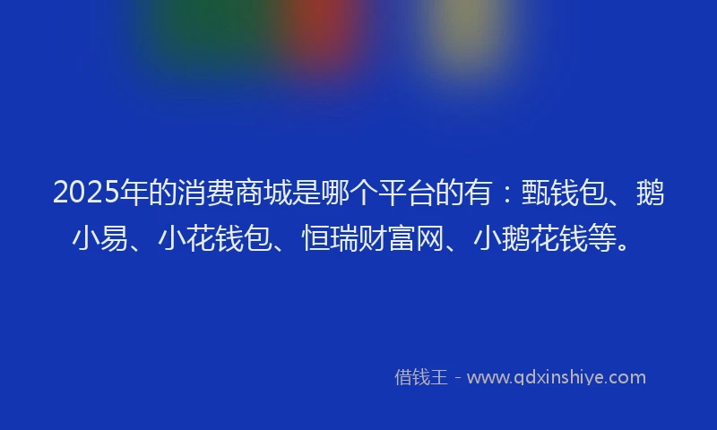 2025年的消费商城是哪个平台的有：甄钱包、鹅小易、小花钱包、恒瑞财富网、小鹅花钱等。