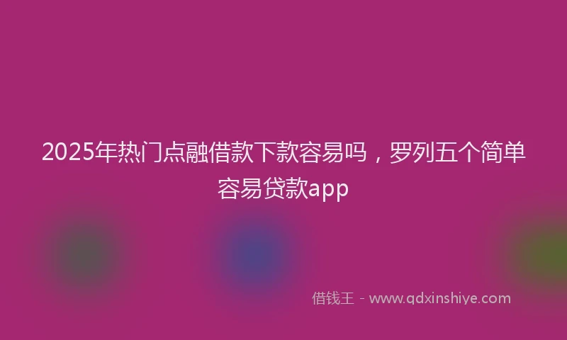 2025年热门点融借款下款容易吗，罗列五个简单容易贷款app