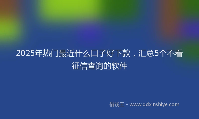 2025年热门最近什么口子好下款，汇总5个不看征信查询的软件