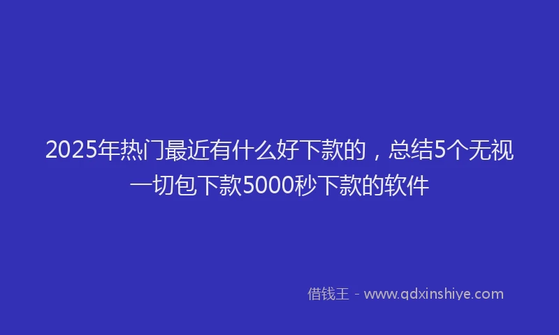 2025年热门最近有什么好下款的，总结5个无视一切包下款5000秒下款的软件