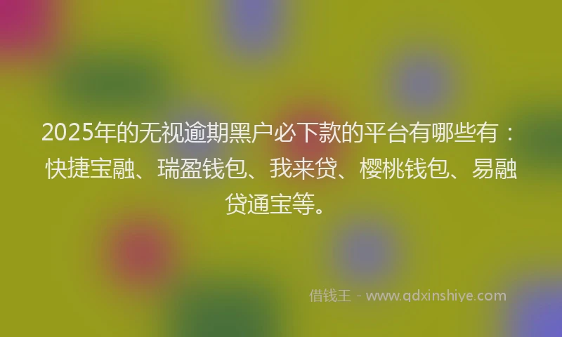 2025年的无视逾期黑户必下款的平台有哪些有：快捷宝融、瑞盈钱包、我来贷、樱桃钱包、易融贷通宝等。