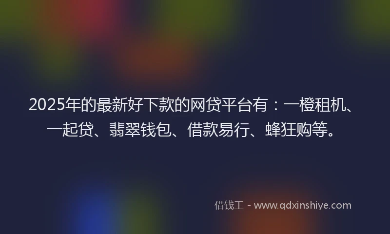 2025年的最新好下款的网贷平台有：一橙租机、一起贷、翡翠钱包、借款易行、蜂狂购等。