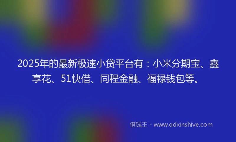 2025年的最新极速小贷平台有：小米分期宝、鑫享花、51快借、同程金融、福禄钱包等。