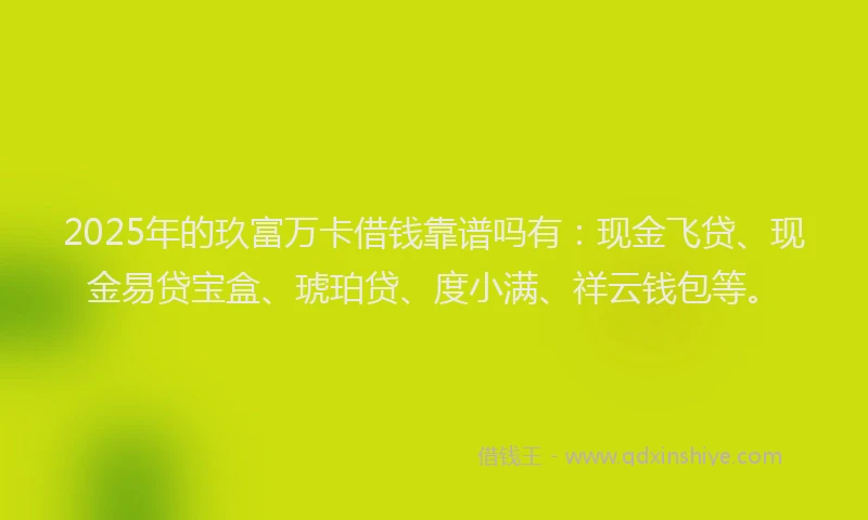 2025年的玖富万卡借钱靠谱吗有：现金飞贷、现金易贷宝盒、琥珀贷、度小满、祥云钱包等。