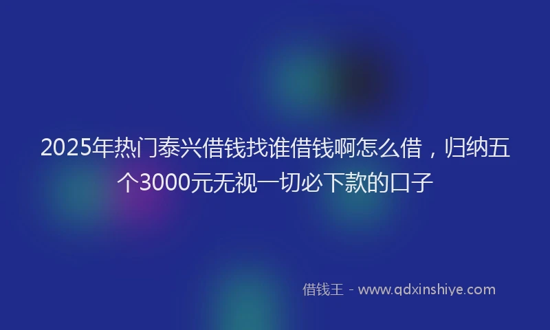 2025年热门泰兴借钱找谁借钱啊怎么借，归纳五个3000元无视一切必下款的口子