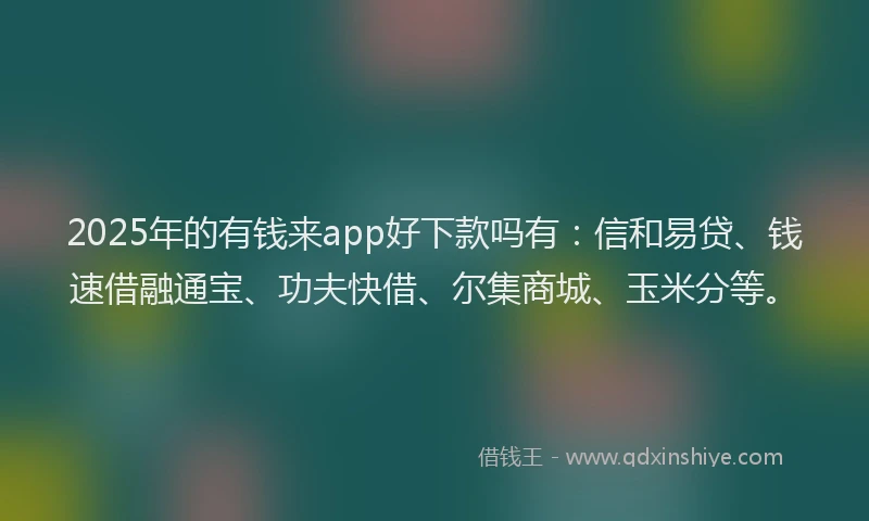 2025年的有钱来app好下款吗有：信和易贷、钱速借融通宝、功夫快借、尔集商城、玉米分等。