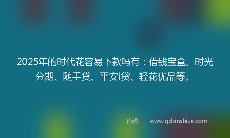 2025年的时代花容易下款吗有：借钱宝盒、时光分期、随手贷、平安i贷、轻花优品等。