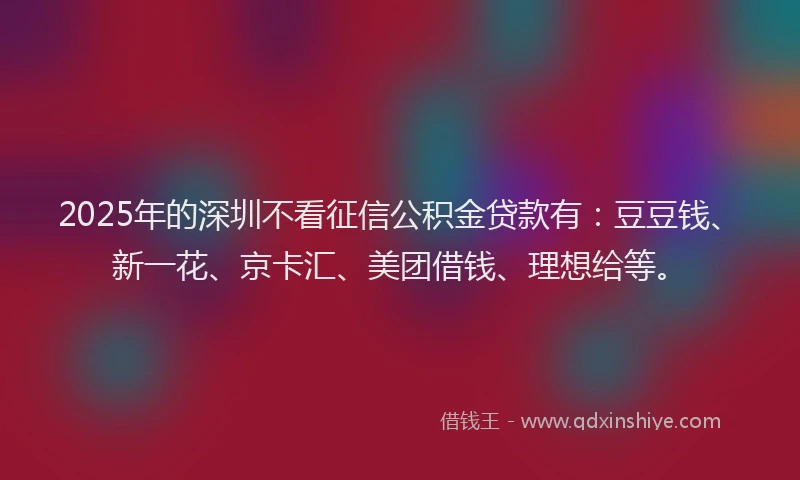 2025年的深圳不看征信公积金贷款有：豆豆钱、新一花、京卡汇、美团借钱、理想给等。