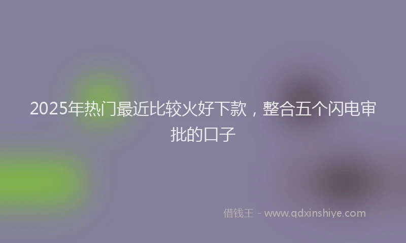 2025年热门最近比较火好下款，整合五个闪电审批的口子