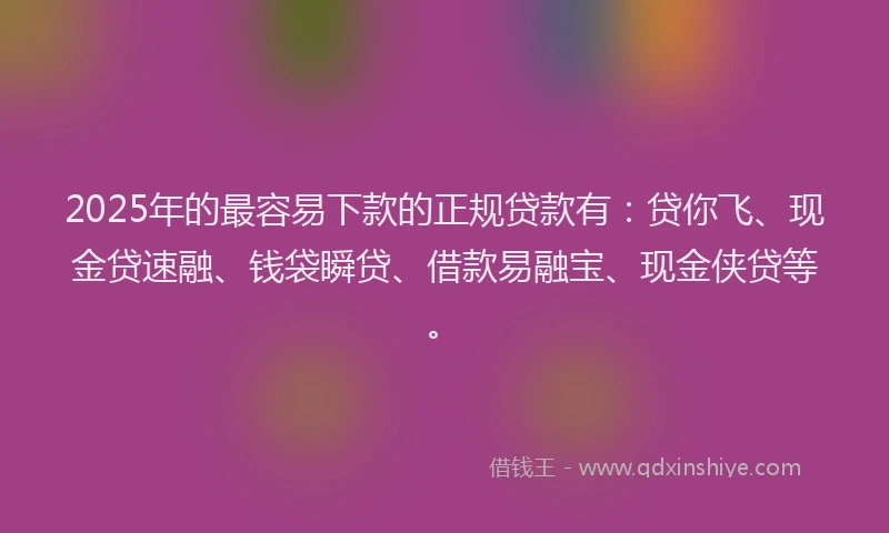 2025年的最容易下款的正规贷款有：贷你飞、现金贷速融、钱袋瞬贷、借款易融宝、现金侠贷等。