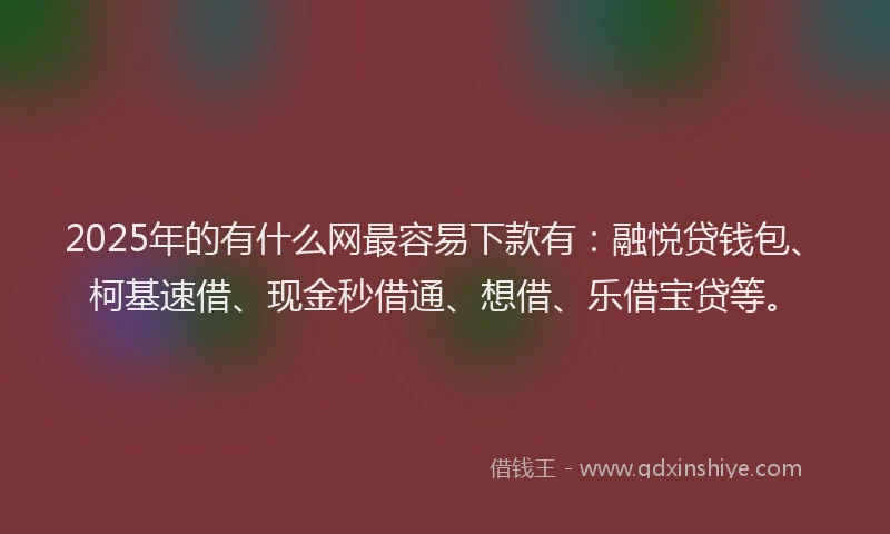 2025年的有什么网最容易下款有：融悦贷钱包、柯基速借、现金秒借通、想借、乐借宝贷等。