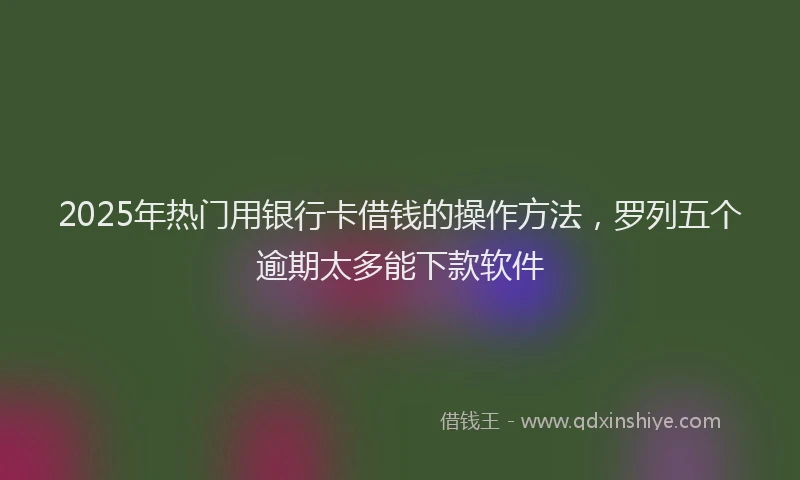 2025年热门用银行卡借钱的操作方法，罗列五个逾期太多能下款软件
