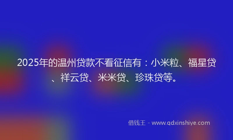 2025年的温州贷款不看征信有：小米粒、福星贷、祥云贷、米米贷、珍珠贷等。