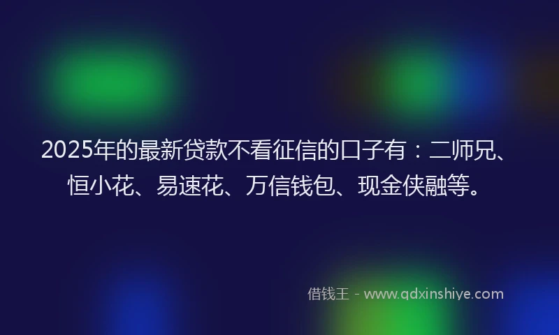 2025年的最新贷款不看征信的口子有：二师兄、恒小花、易速花、万信钱包、现金侠融等。