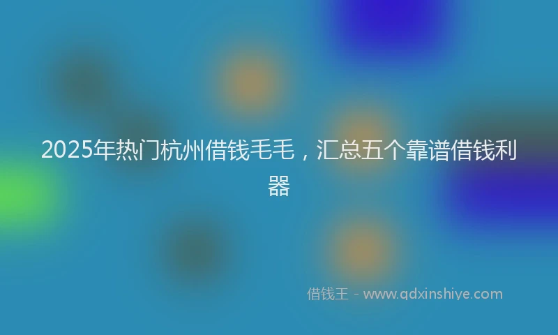 2025年热门杭州借钱毛毛，汇总五个靠谱借钱利器