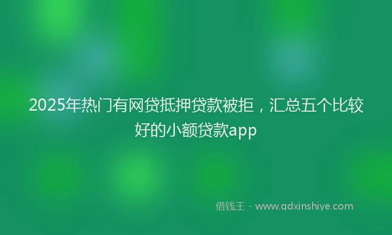 2025年热门有网贷抵押贷款被拒，汇总五个比较好的小额贷款app