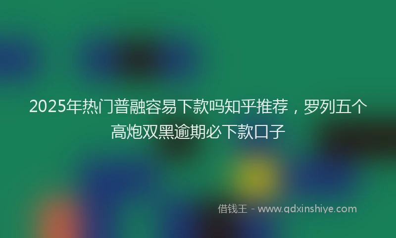 2025年热门普融容易下款吗知乎推荐，罗列五个高炮双黑逾期必下款口子
