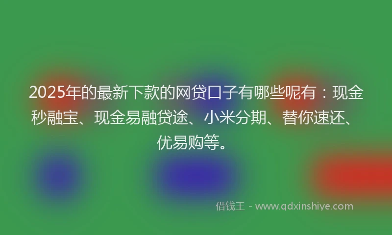 2025年的最新下款的网贷口子有哪些呢有：现金秒融宝、现金易融贷途、小米分期、替你速还、优易购等。