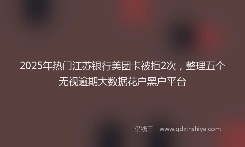 2025年热门江苏银行美团卡被拒2次，整理五个无视逾期大数据花户黑户平台