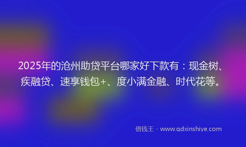 2025年的沧州助贷平台哪家好下款有：现金树、疾融贷、速享钱包+、度小满金融、时代花等。