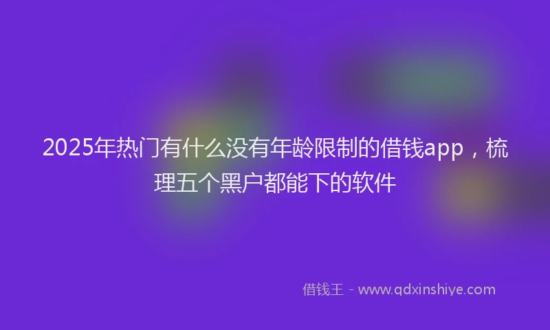 2025年热门有什么没有年龄限制的借钱app，梳理五个黑户都能下的软件
