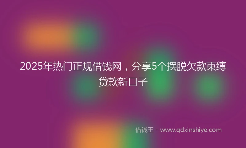 2025年热门正规借钱网，分享5个摆脱欠款束缚贷款新口子