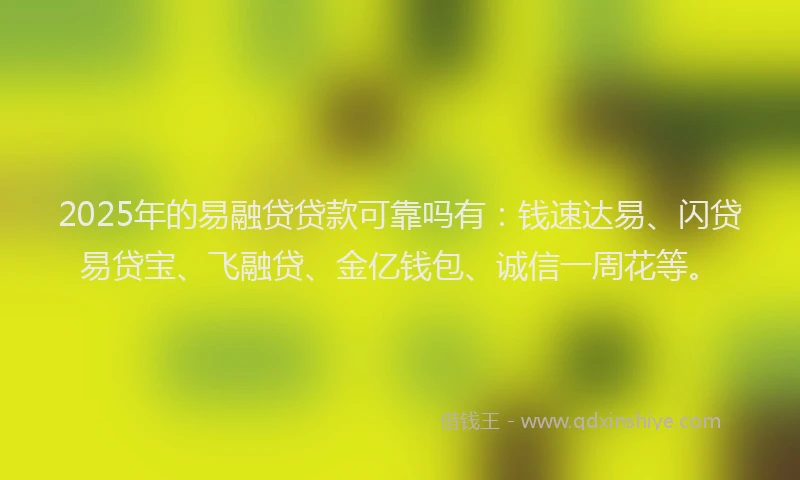 2025年的易融贷贷款可靠吗有：钱速达易、闪贷易贷宝、飞融贷、金亿钱包、诚信一周花等。