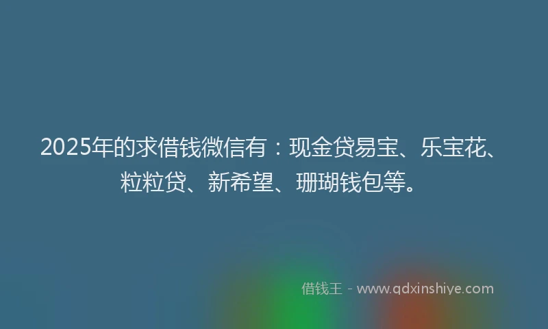 2025年的求借钱微信有：现金贷易宝、乐宝花、粒粒贷、新希望、珊瑚钱包等。