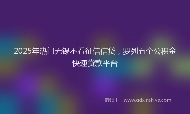 2025年热门无锡不看征信信贷，罗列五个公积金快速贷款平台