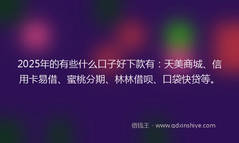 2025年的有些什么口子好下款有：天美商城、信用卡易借、蜜桃分期、林林借呗、口袋快贷等。