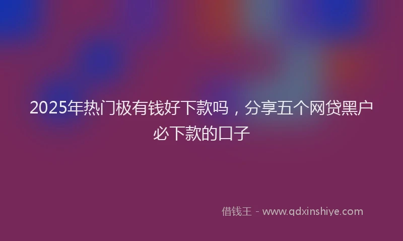 2025年热门极有钱好下款吗，分享五个网贷黑户必下款的口子