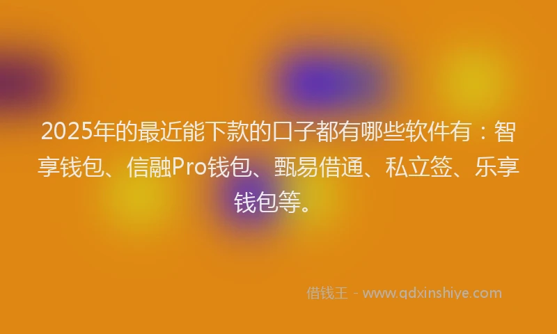 2025年的最近能下款的口子都有哪些软件有：智享钱包、信融Pro钱包、甄易借通、私立签、乐享钱包等。