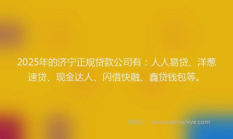 2025年的济宁正规贷款公司有：人人易贷、洋葱速贷、现金达人、闪借快融、鑫贷钱包等。