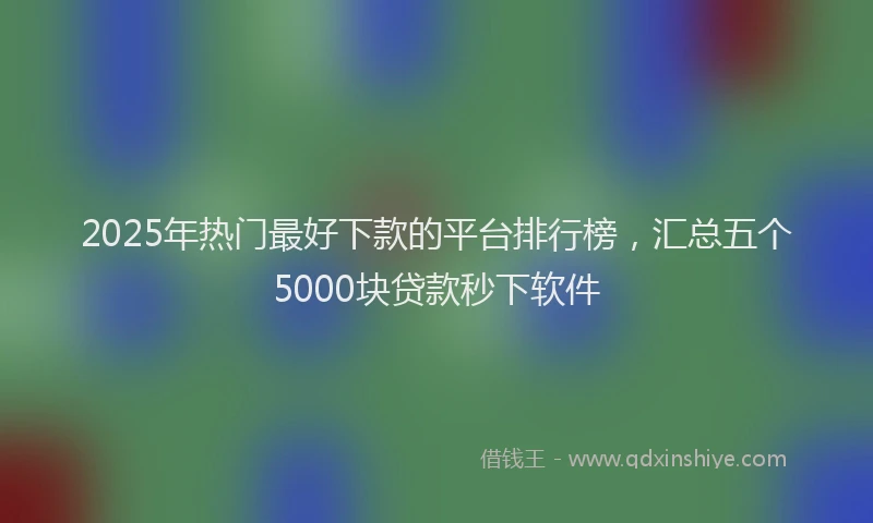 2025年热门最好下款的平台排行榜，汇总五个5000块贷款秒下软件