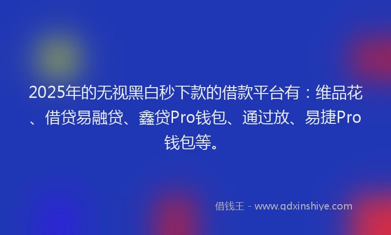 2025年的无视黑白秒下款的借款平台有：维品花、借贷易融贷、鑫贷Pro钱包、通过放、易捷Pro钱包等。