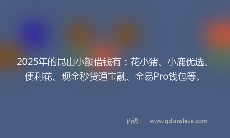 2025年的昆山小额借钱有：花小猪、小鹿优选、便利花、现金秒贷通宝融、金易Pro钱包等。