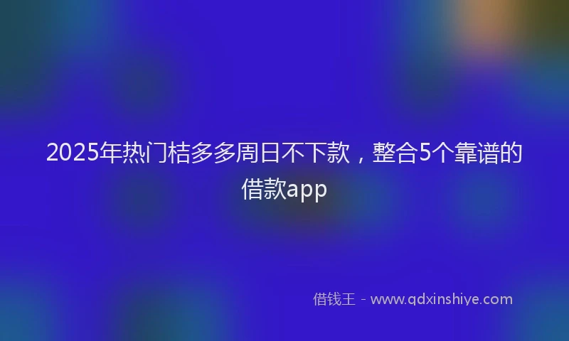 2025年热门桔多多周日不下款，整合5个靠谱的借款app