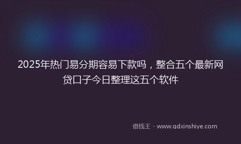 2025年热门易分期容易下款吗，整合五个最新网贷口子今日整理这五个软件