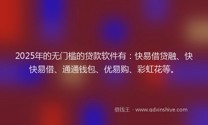 2025年的无门槛的贷款软件有：快易借贷融、快快易借、通通钱包、优易购、彩虹花等。