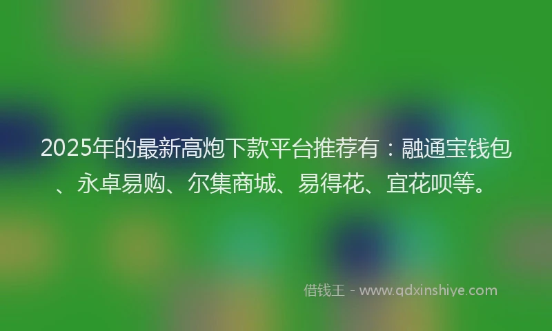 2025年的最新高炮下款平台推荐有：融通宝钱包、永卓易购、尔集商城、易得花、宜花呗等。