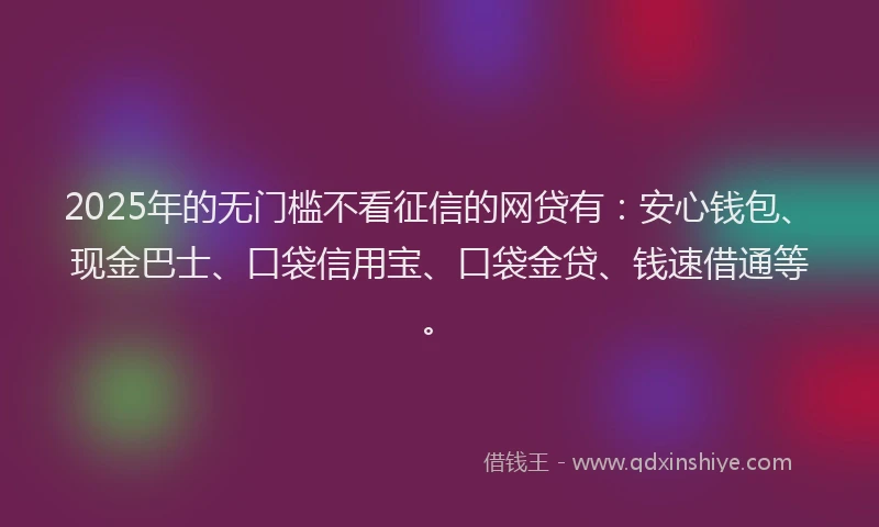2025年的无门槛不看征信的网贷有：安心钱包、现金巴士、口袋信用宝、口袋金贷、钱速借通等。