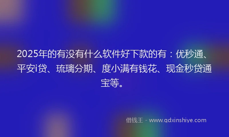 2025年的有没有什么软件好下款的有：优秒通、平安i贷、琉璃分期、度小满有钱花、现金秒贷通宝等。