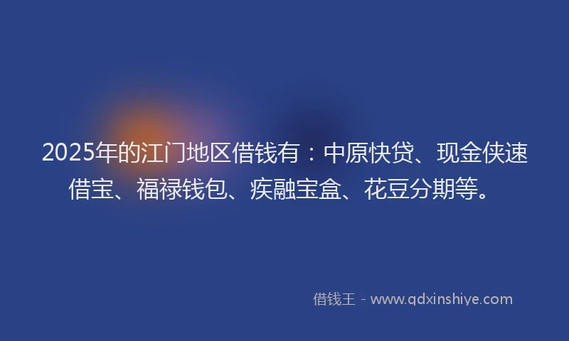 2025年的江门地区借钱有：中原快贷、现金侠速借宝、福禄钱包、疾融宝盒、花豆分期等。