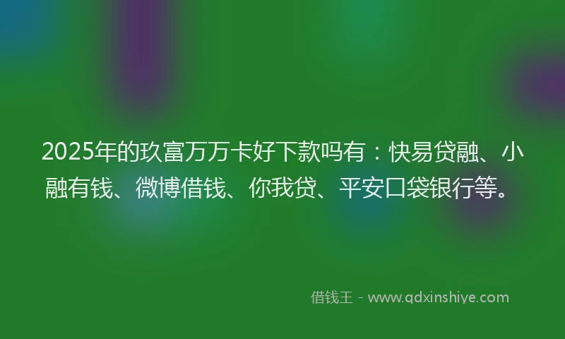 2025年的玖富万万卡好下款吗有：快易贷融、小融有钱、微博借钱、你我贷、平安口袋银行等。